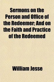 Sermons on the Person and Office of the Redeemer; And on the Faith and Practice of the Redeemed