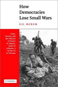 How Democracies Lose Small Wars : State, Society, and the Failures of France in Algeria, Israel in Lebanon, and the United States in Vietnam