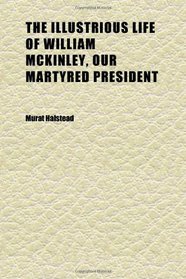 The Illustrious Life of William Mckinley, Our Martyred President