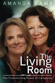 The Living Room: The Transforming Power of Caregiving...A Daughter Learns How to Live From Her Dying Mother