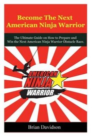 Become the next American Ninja Warrior: The Ultimate Guide on how to Prepare and Win the next American Ninja Warrior Obstacle Race (American Ninja ... Competition, Obstacle Course Race, Sasuke)