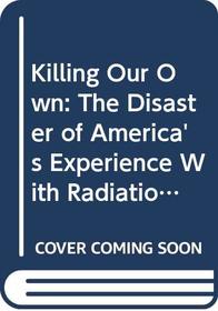 Killing Our Own: The Disaster of America's Experience With Radiation