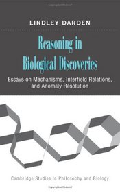 Reasoning in Biological Discoveries: Essays on Mechanisms, Interfield Relations, and Anomaly Resolution (Cambridge Studies in Philosophy and Biology)