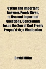 Useful and Important Answers Freely Given, to Use and Important Questions, Concerning Jesus the Son of God, Freely Propos'd; Or, a Vindication