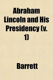 Abraham Lincoln and His Presidency (v. 1)