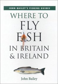 Where to Fly Fish in Britain  Ireland (John Bailey's Fishing Guides)