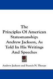 The Principles Of American Statesmanship: Andrew Jackson, As Told In His Writings And Speeches
