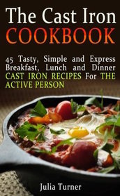 The Cast Iron Cookbook: 45 Tasty, Simple and Express Breakfast, Lunch and Dinner Cast Iron Recipes For the Active Person (The Cast Iron Cookbook, the ... for beginners, the cast iron way to cook)