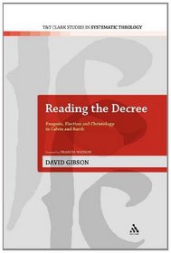 Reading the Decree: Exegesis, Election and Christology in Calvin and Barth (T&T Clark Studies In Systematic Theology)