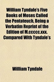 William Tyndales Five Books of Moses, Called the Pentateuch, Being a Verbatim Reprint of the Edition of M.ccccc.xxx. Compared With Tyndales