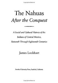The Nahuas After the Conquest: A Social and Cultural History of the Indians of Central Mexico, Sixteenth Through Eighteenth Centuries