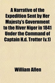 A Narrative of the Expedition Sent by Her Majesty's Government to the River Niger in 1841 Under the Command of Captain H.d. Trotter (v.1)