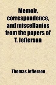 Memoir, Correspondence, and Miscellanies From the Papers of T. Jefferson