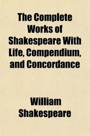 The Complete Works of Shakespeare With Life, Compendium, and Concordance
