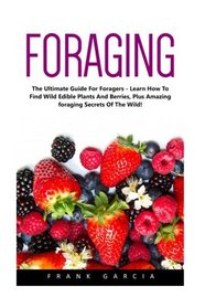 Foraging: The Ultimate Guide for Foragers - Learn How To Find Wild Edible Plants And Berries, Plus Amazing Foraging Secrets Of The Wild! (Wilderness Survival, Foraging Guide, Wildcrafting)