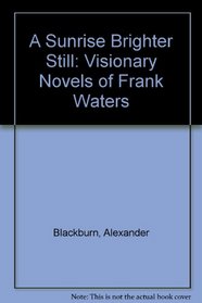 Sunrise Brighter Still: The Visionary Novels Of Frank Waters