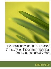 The Dramatic Year 1887-88: Brief Criticisms of Important Theatrical Events in the United States