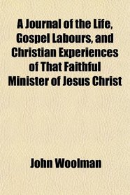 A Journal of the Life, Gospel Labours, and Christian Experiences of That Faithful Minister of Jesus Christ