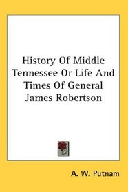 History Of Middle Tennessee Or Life And Times Of General James Robertson