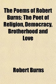 The Poems of Robert Burns; The Poet of Religion, Democracy, Brotherhood and Love