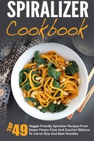 Spiralizer Cookbook: Top 49 Veggie Friendly Spiralizer Recipes-From Sweet Potato Fries And Zucchini Ribbons To Carrot Rice And Beet Noodles ... Spiralizer Vegetable, Spiralizer Cooking)