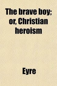 The brave boy; or, Christian heroism