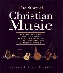 The Story of Christian Music: From Gregorian Chant to Black Gospel : An Authoritative Illustrated Guide to All the Major Traditions of Music for Worship