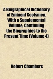 A Biographical Dictionary of Eminent Scotsmen. With a Supplemental Volume, Continuing the Biographies to the Present Time (Volume 4)