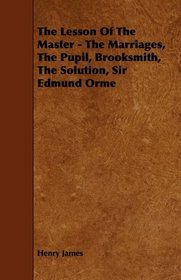 The Lesson Of The Master - The Marriages, The Pupil, Brooksmith, The Solution, Sir Edmund Orme