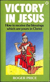 VICTORY IN JESUS: HOW TO RECEIVE THE BLESSINGS WHICH ARE YOURS IN CHRIST