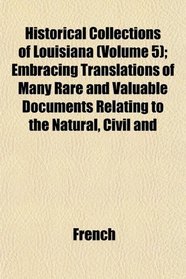 Historical Collections of Louisiana (Volume 5); Embracing Translations of Many Rare and Valuable Documents Relating to the Natural, Civil and