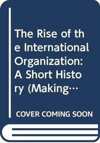 The Rise of the International Organization: A Short History (Making of the 20th Century)
