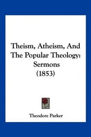 Theism, Atheism, And The Popular Theology: Sermons (1853)