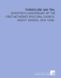 Threescore and ten,: seventieth anniversary of the First Methodist Episcopal Church, Mount Vernon, New York,