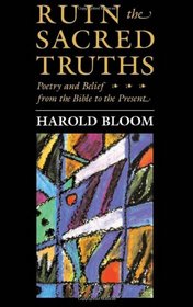 Ruin the Sacred Truths: Poetry and Belief from the Bible to the Present (Charles Eliot Norton Lectures)