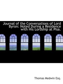 Journal of the Conversations of Lord Byron: Noted During a Residence with His Lordship at Pisa.