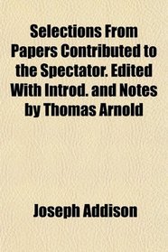 Selections From Papers Contributed to the Spectator. Edited With Introd. and Notes by Thomas Arnold