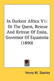 In Darkest Africa V1: Or The Quest, Rescue And Retreat Of Emin, Governor Of Equatoria (1890)