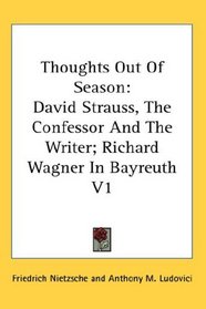 Thoughts Out Of Season: David Strauss, The Confessor And The Writer; Richard Wagner In Bayreuth V1