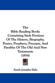 The Bible Reading Book: Containing Such Portions Of The History, Biography, Poetry, Prophecy, Precepts, And Parables Of The Old And New Testaments (1854)