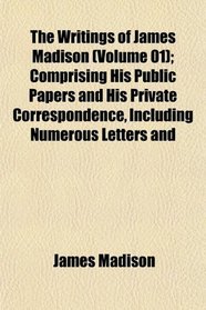 The Writings of James Madison (Volume 01); Comprising His Public Papers and His Private Correspondence, Including Numerous Letters and