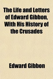 The Life and Letters of Edward Gibbon, With His History of the Crusades