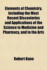 Elements of Chemistry, Including the Most Recent Discovieries and Applications of the Science to Medicine and Pharmacy, and to the Arts