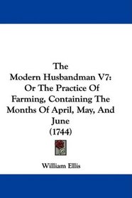 The Modern Husbandman V7: Or The Practice Of Farming, Containing The Months Of April, May, And June (1744)