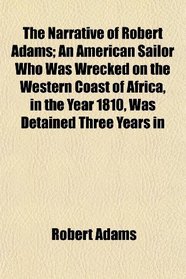 The Narrative of Robert Adams; An American Sailor Who Was Wrecked on the Western Coast of Africa, in the Year 1810, Was Detained Three Years in