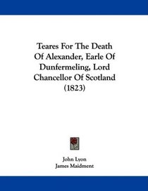 Teares For The Death Of Alexander, Earle Of Dunfermeling, Lord Chancellor Of Scotland (1823)