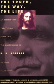 The Truth, the Way, the Life: An Elementary Treatise on Theology: The Masterwork of B.H. Roberts