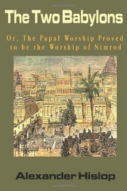 The Two Babylons: Or, The Papal Worship Proved to be the Worship of Nimrod