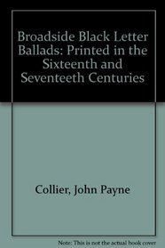 Broadside Black Letter Ballads: Printed in the Sixteenth and Seventeeth Centuries