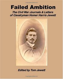 Failed Ambition: The Civil War Journals & Letters Of Cavalryman Homer Harris Jewett